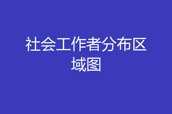 社会工作者分布区域图