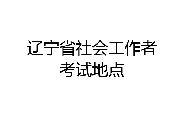 辽宁省社会工作者考试地点