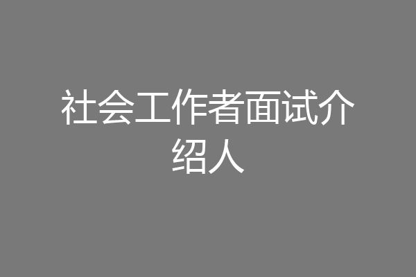 社会工作者面试介绍人