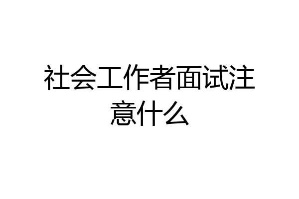 社会工作者面试注意什么