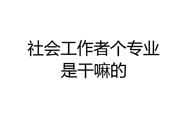 社会工作者个专业是干嘛的