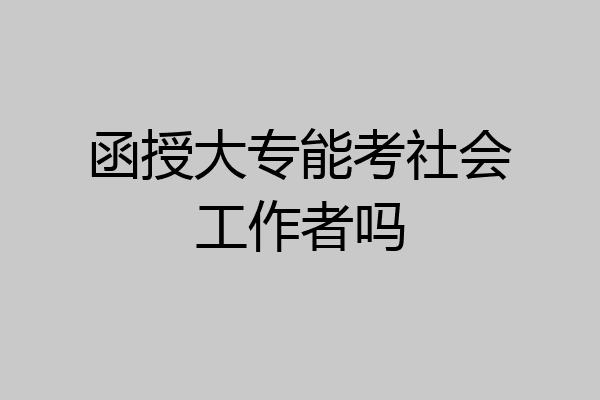 函授大专能考社会工作者吗