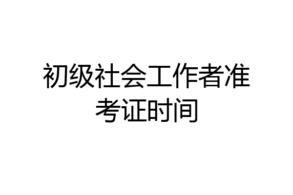 初级社会工作者准考证时间