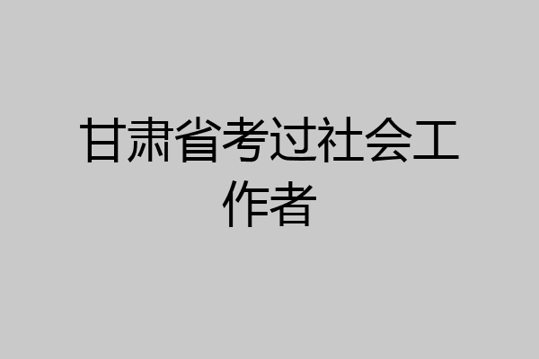 甘肃省考过社会工作者