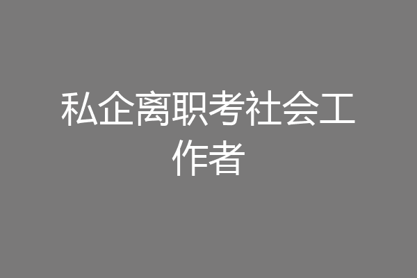 私企离职考社会工作者