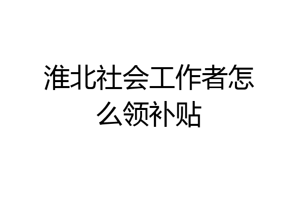 淮北社会工作者怎么领补贴