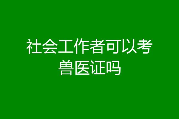 社会工作者可以考兽医证吗