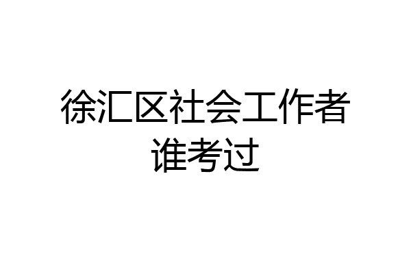 徐汇区社会工作者谁考过