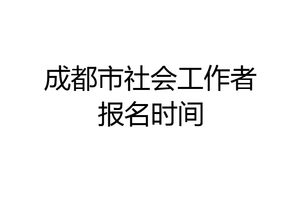 成都市社会工作者报名时间
