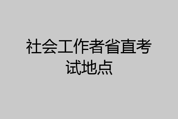 社会工作者省直考试地点