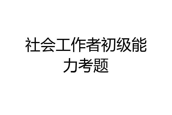 社会工作者初级能力考题