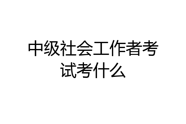 中级社会工作者考试考什么