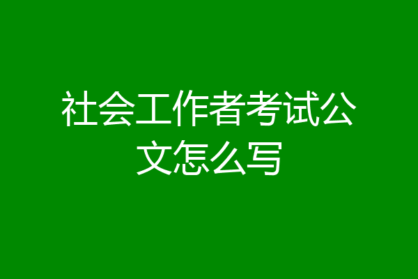社会工作者考试公文怎么写