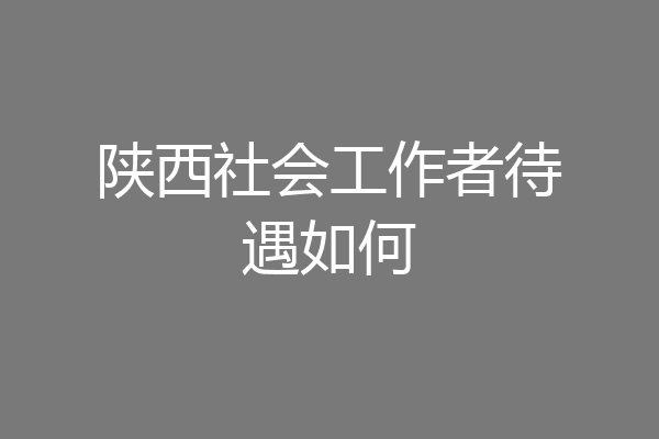 陕西社会工作者待遇如何