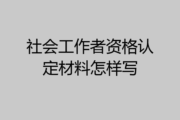 社会工作者资格认定材料怎样写
