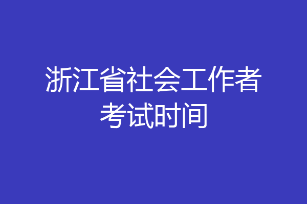 浙江省社会工作者考试时间