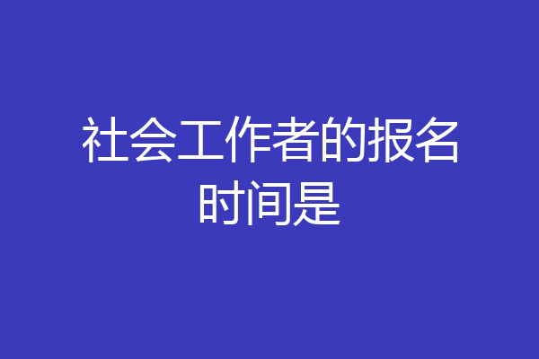 社会工作者的报名时间是