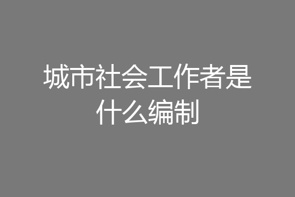 城市社会工作者是什么编制