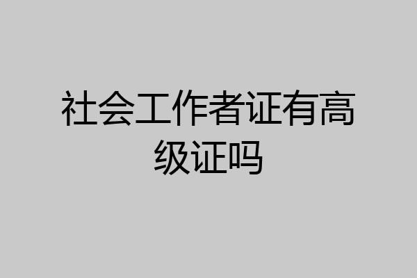 社会工作者证有高级证吗