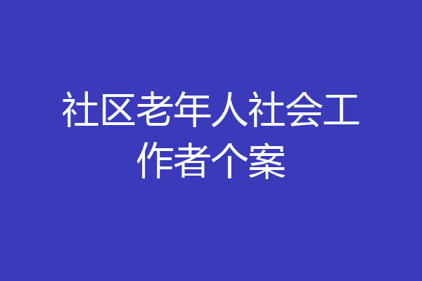 社区老年人社会工作者个案
