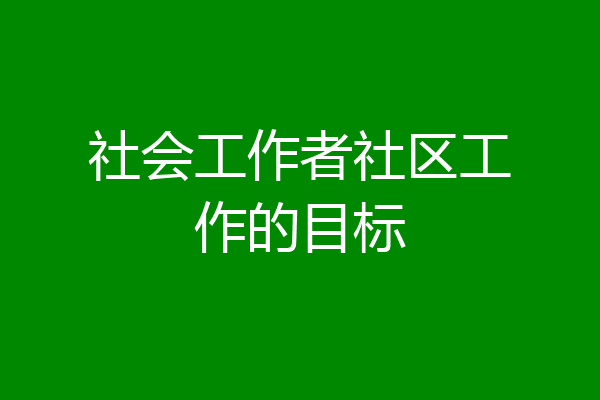 社会工作者社区工作的目标
