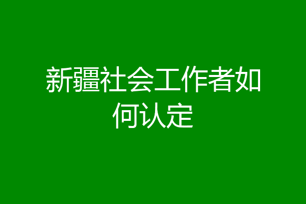 新疆社会工作者如何认定