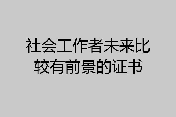 社会工作者未来比较有前景的证书