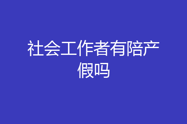 社会工作者有陪产假吗