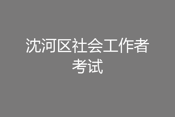 沈河区社会工作者考试
