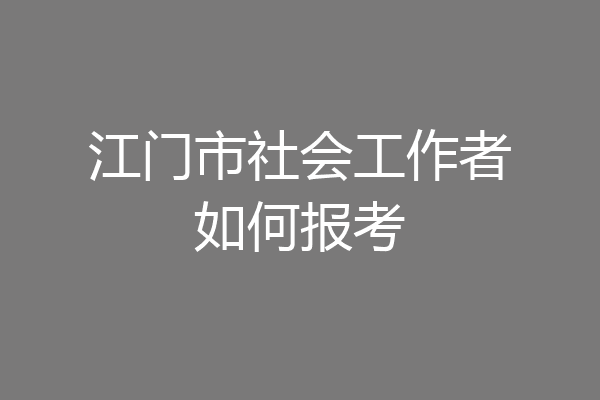 江门市社会工作者如何报考