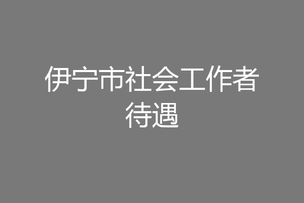 伊宁市社会工作者待遇