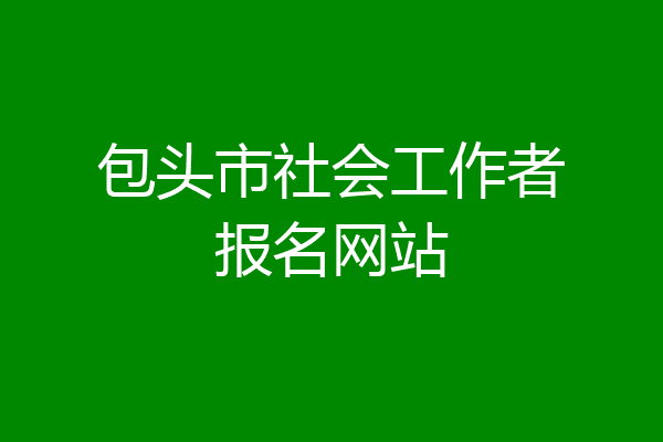 包头市社会工作者报名网站