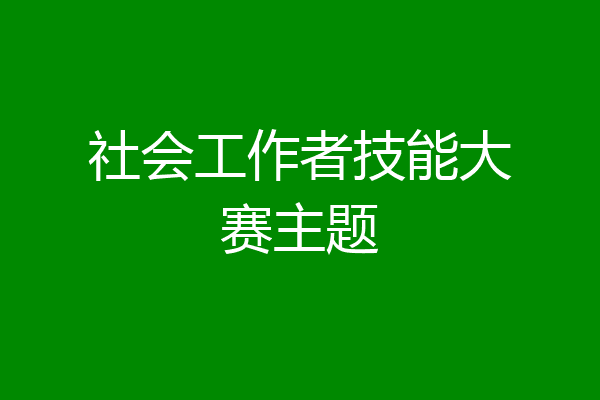 社会工作者技能大赛主题