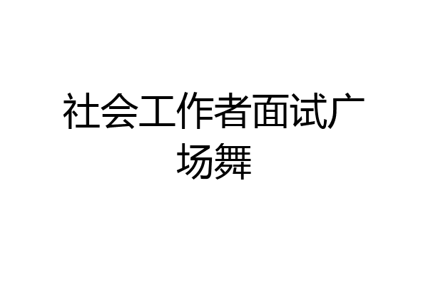 社会工作者面试广场舞