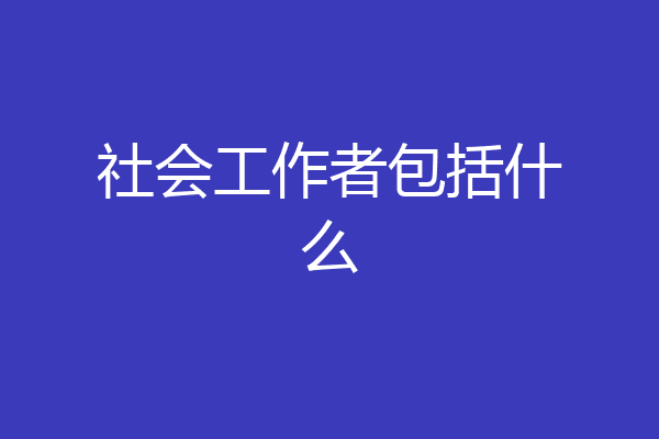 社会工作者包括什么