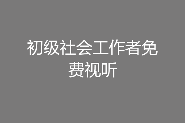 初级社会工作者免费视听