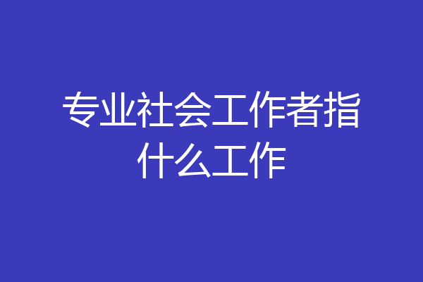 专业社会工作者指什么工作