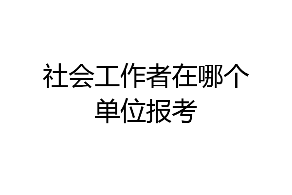 社会工作者在哪个单位报考