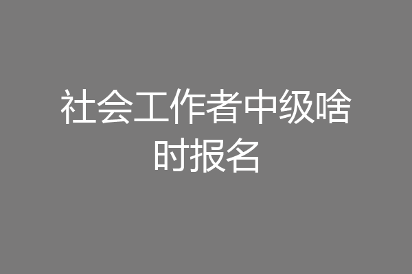 社会工作者中级啥时报名