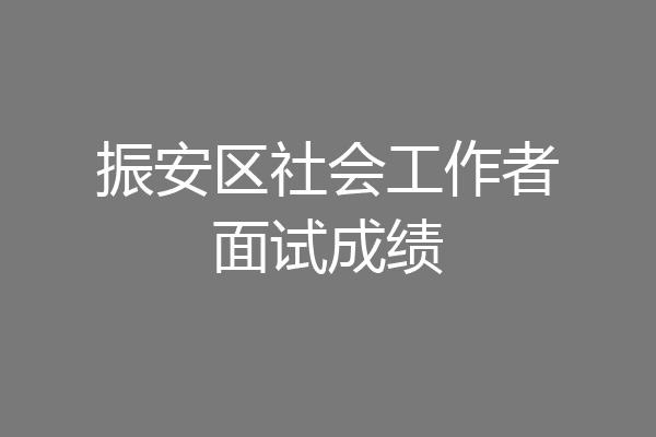 振安区社会工作者面试成绩