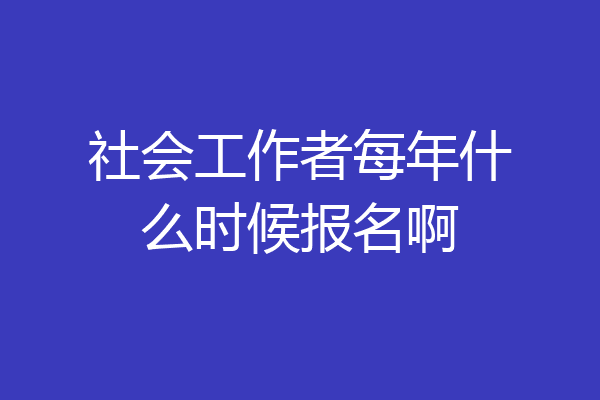 社会工作者每年什么时候报名啊