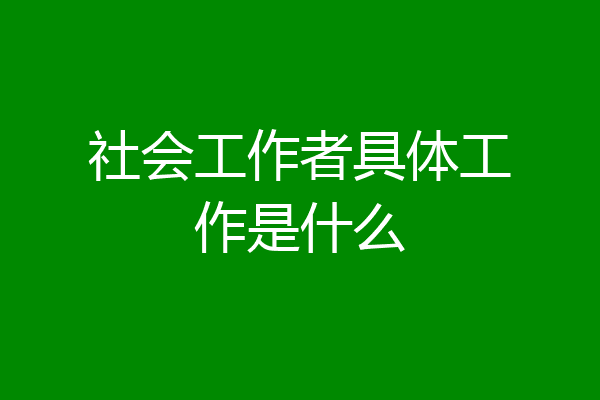 社会工作者具体工作是什么