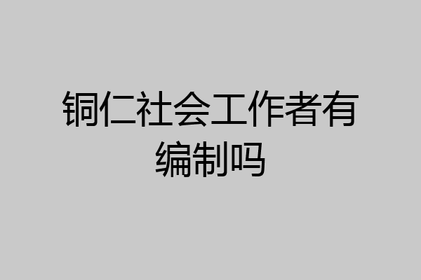 铜仁社会工作者有编制吗