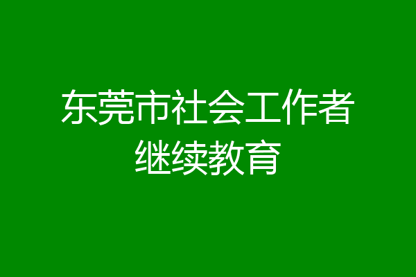 东莞市社会工作者继续教育