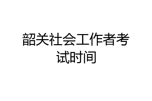 韶关社会工作者考试时间
