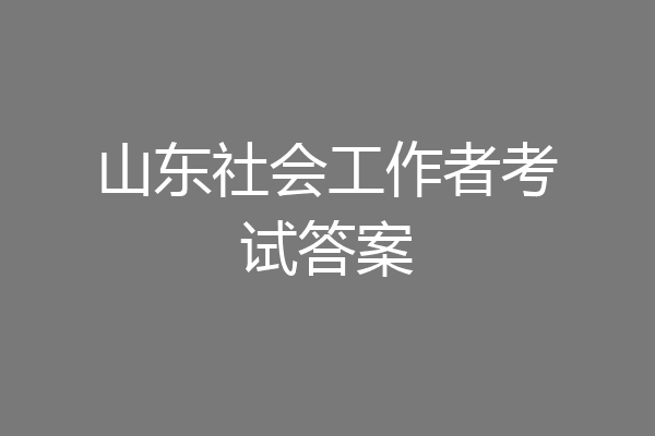 山东社会工作者考试答案