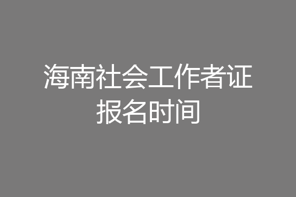 海南社会工作者证报名时间