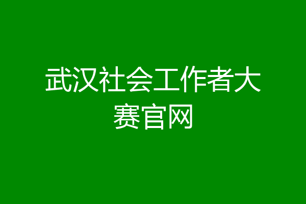 武汉社会工作者大赛官网