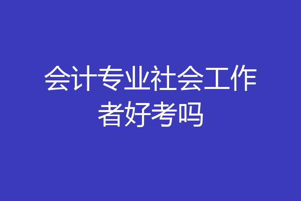 会计专业社会工作者好考吗