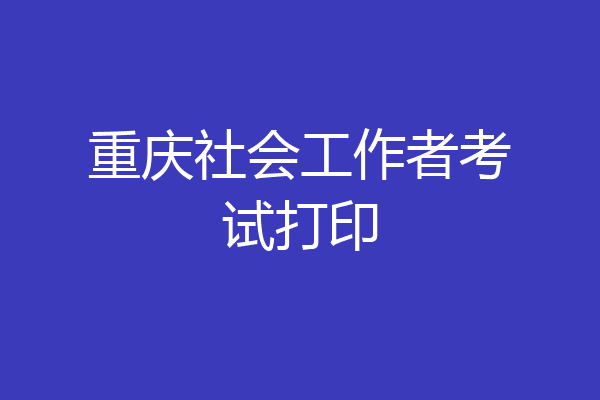 重庆社会工作者考试打印